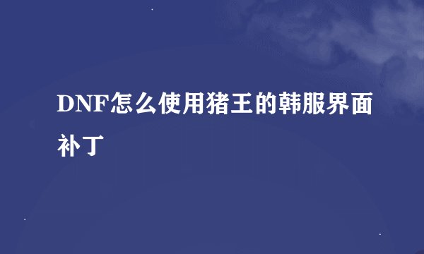 DNF怎么使用猪王的韩服界面补丁