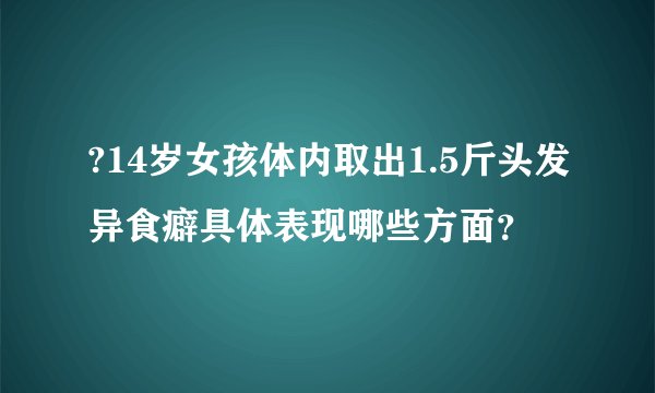 ?14岁女孩体内取出1.5斤头发异食癖具体表现哪些方面？