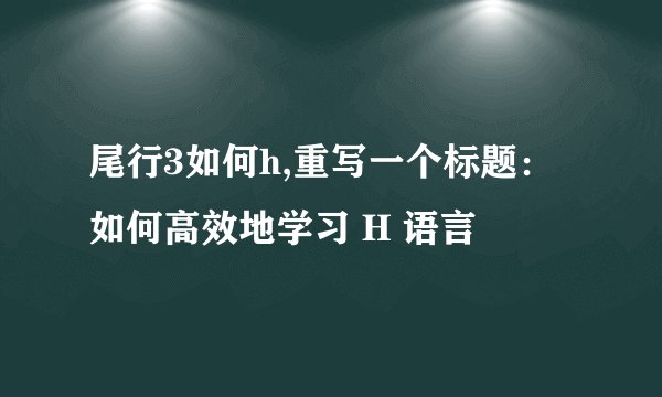 尾行3如何h,重写一个标题：如何高效地学习 H 语言
