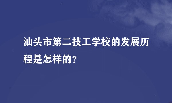 汕头市第二技工学校的发展历程是怎样的？
