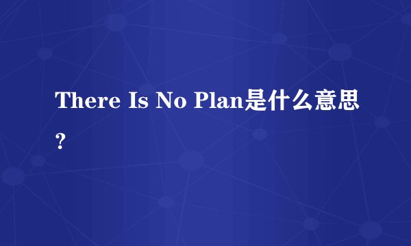 There Is No Plan是什么意思?