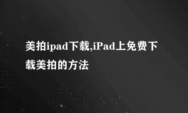 美拍ipad下载,iPad上免费下载美拍的方法