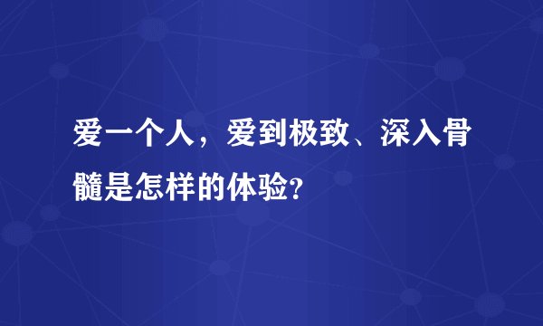 爱一个人，爱到极致、深入骨髓是怎样的体验？