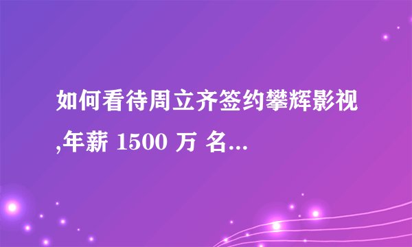 如何看待周立齐签约攀辉影视,年薪 1500 万 名言:打工是不