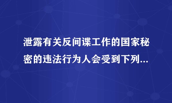 泄露有关反间谍工作的国家秘密的违法行为人会受到下列哪些处罚