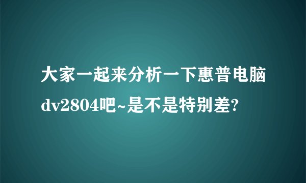 大家一起来分析一下惠普电脑dv2804吧~是不是特别差?