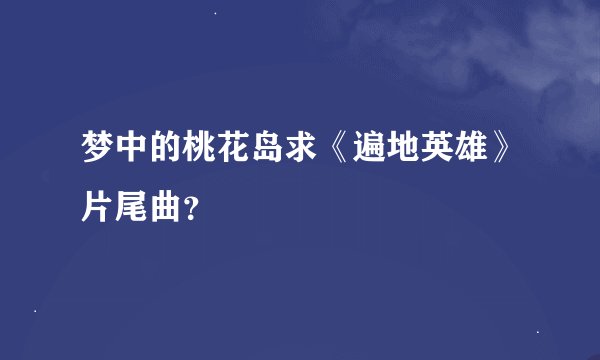 梦中的桃花岛求《遍地英雄》片尾曲？