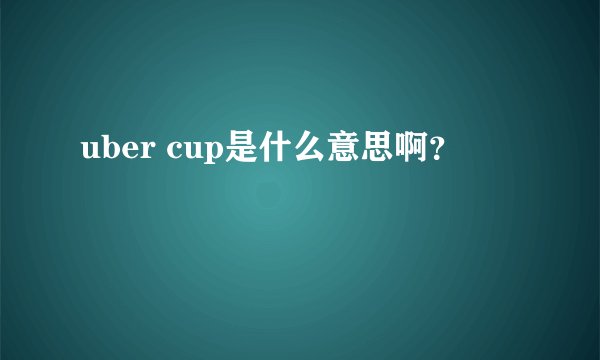 uber cup是什么意思啊？