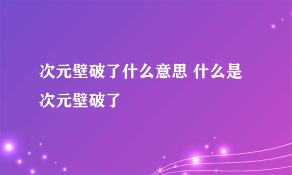 次元壁破了什么意思 什么是次元壁破了