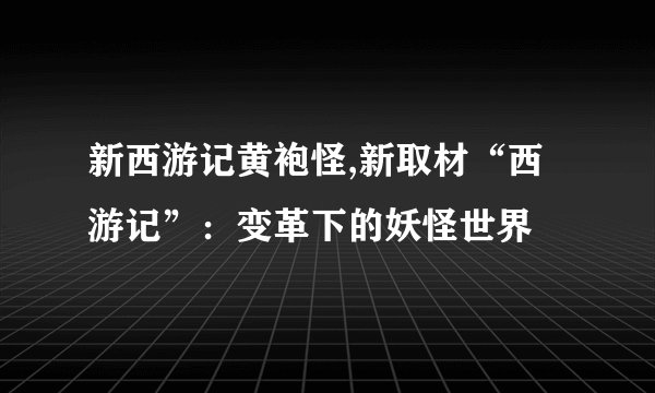 新西游记黄袍怪,新取材“西游记”：变革下的妖怪世界