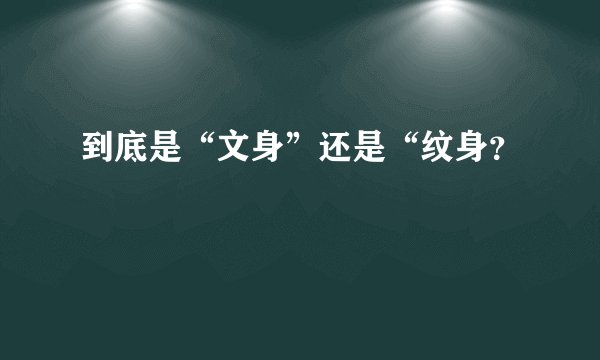 到底是“文身”还是“纹身？