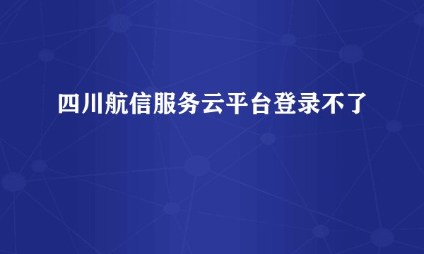 四川航信服务云平台登录不了