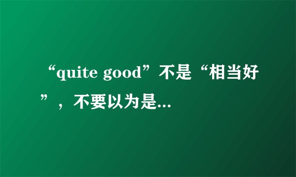 “quite good”不是“相当好”，不要以为是在夸人！