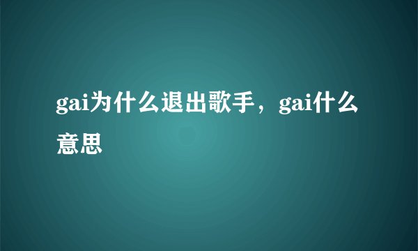 gai为什么退出歌手，gai什么意思