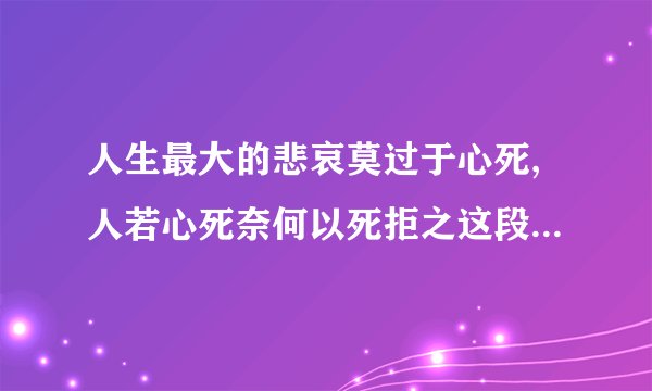 人生最大的悲哀莫过于心死,人若心死奈何以死拒之这段话是什么意思?