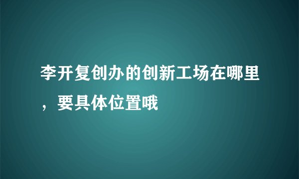 李开复创办的创新工场在哪里，要具体位置哦