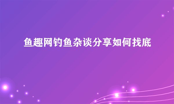 鱼趣网钓鱼杂谈分享如何找底