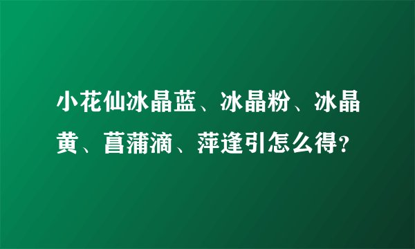 小花仙冰晶蓝、冰晶粉、冰晶黄、菖蒲滴、萍逢引怎么得？