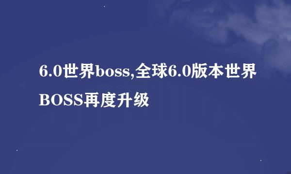 6.0世界boss,全球6.0版本世界BOSS再度升级