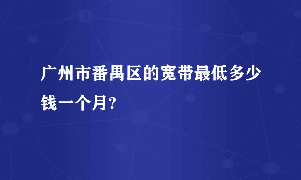 广州市番禺区的宽带最低多少钱一个月?