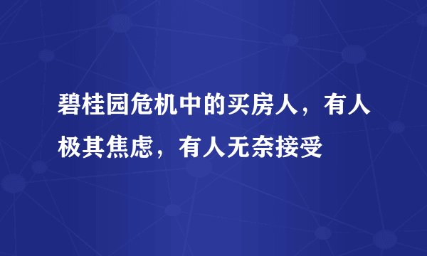 碧桂园危机中的买房人，有人极其焦虑，有人无奈接受