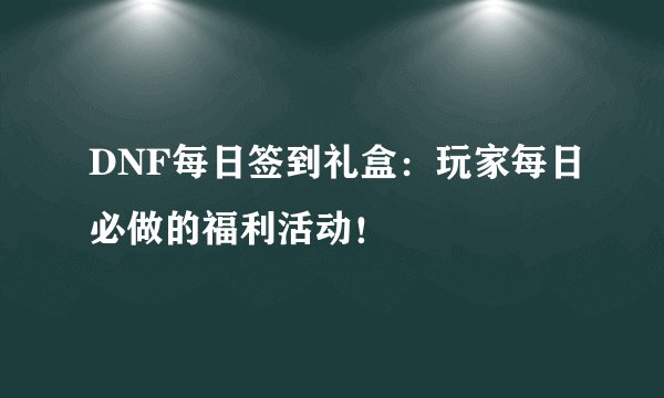 DNF每日签到礼盒：玩家每日必做的福利活动！