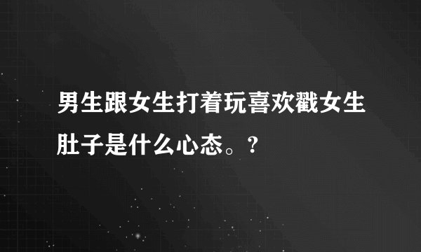 男生跟女生打着玩喜欢戳女生肚子是什么心态。?
