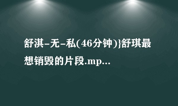 舒淇-无-私(46分钟)}舒琪最想销毁的片段.mpg高清完整版下载地址有么？谢谢