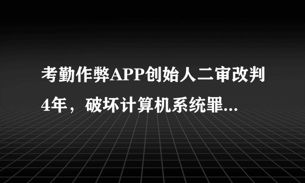 考勤作弊APP创始人二审改判4年,破坏计算机系统罪判几年?