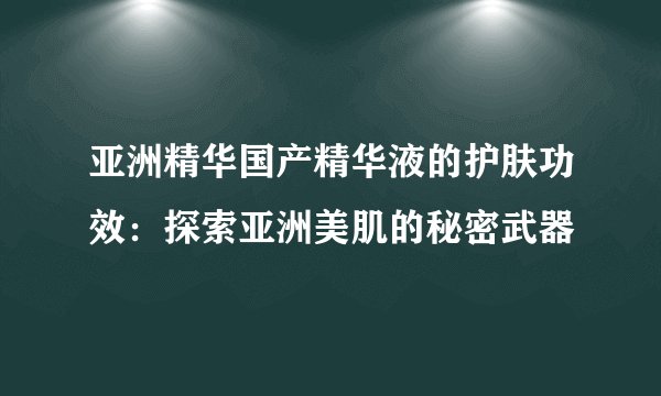 亚洲精华国产精华液的护肤功效：探索亚洲美肌的秘密武器