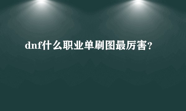 dnf什么职业单刷图最厉害？