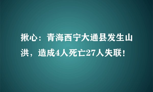 揪心：青海西宁大通县发生山洪，造成4人死亡27人失联！