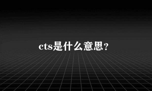 cts是什么意思？