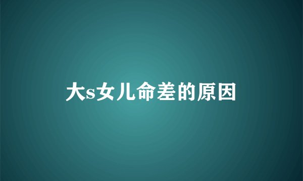 大s女儿命差的原因