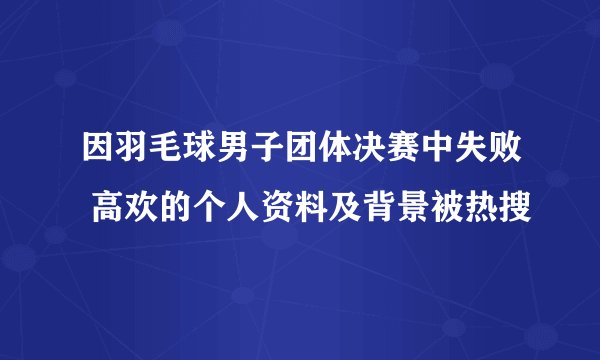 因羽毛球男子团体决赛中失败 高欢的个人资料及背景被热搜