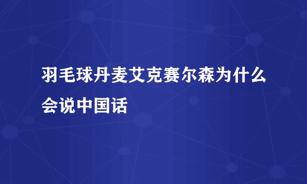 羽毛球丹麦艾克赛尔森为什么会说中国话