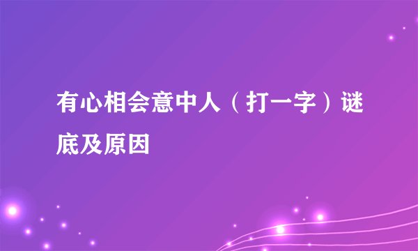 有心相会意中人（打一字）谜底及原因