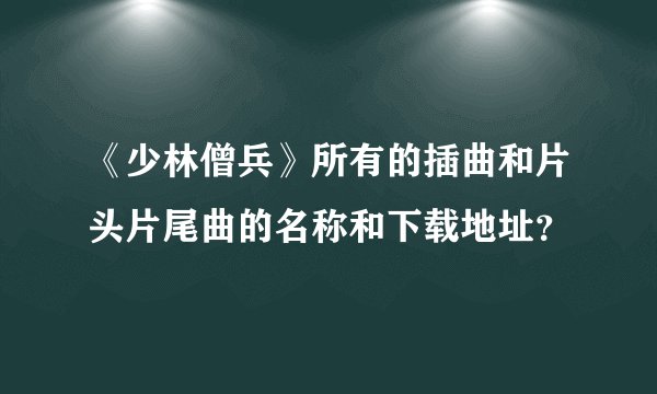 《少林僧兵》所有的插曲和片头片尾曲的名称和下载地址？