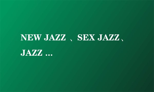 NEW JAZZ 、SEX JAZZ、 JAZZ FUNK有什么区别？