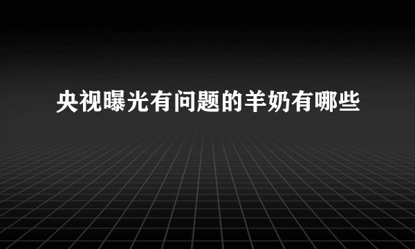 央视曝光有问题的羊奶有哪些