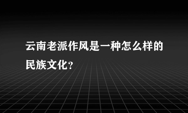云南老派作风是一种怎么样的民族文化？