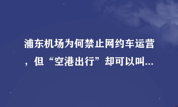 浦东机场为何禁止网约车运营，但“空港出行”却可以叫到车？背后真相如何？