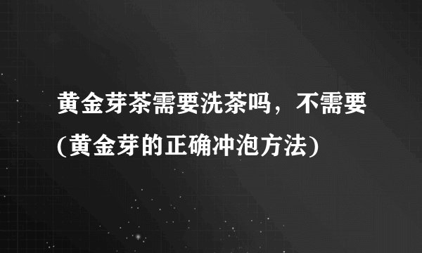 黄金芽茶需要洗茶吗，不需要(黄金芽的正确冲泡方法)