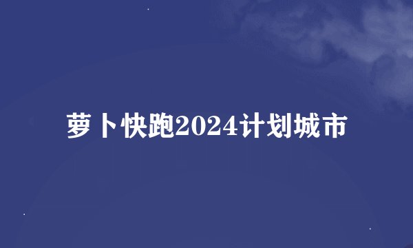 萝卜快跑2024计划城市