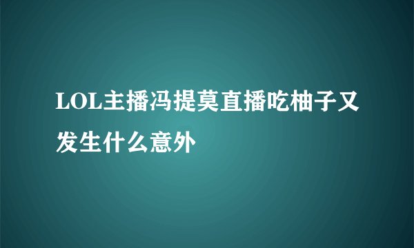 LOL主播冯提莫直播吃柚子又发生什么意外