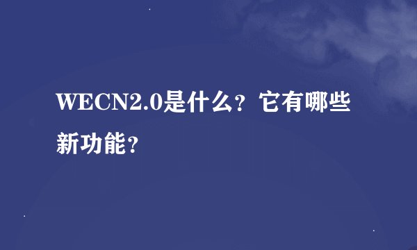 WECN2.0是什么？它有哪些新功能？