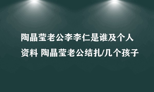 陶晶莹老公李李仁是谁及个人资料 陶晶莹老公结扎/几个孩子