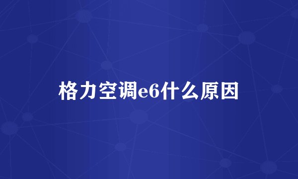 格力空调e6什么原因