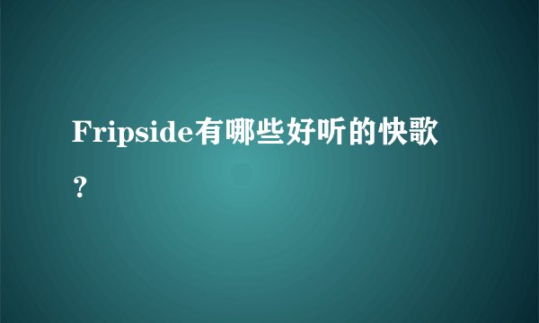 Fripside有哪些好听的快歌 ？