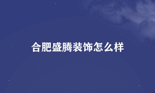 合肥盛腾装饰怎么样